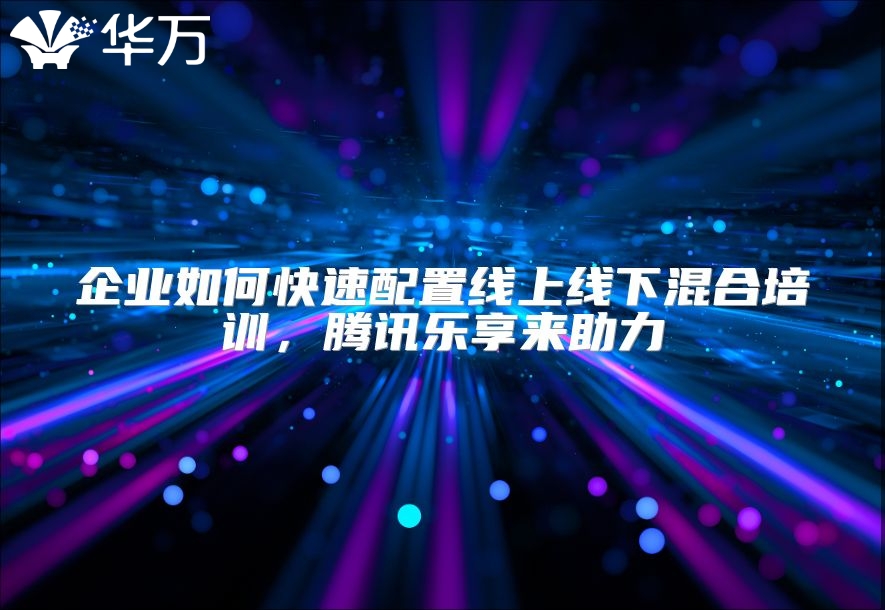 企业如何快速配置线上线下混合培训，腾讯乐享来助力