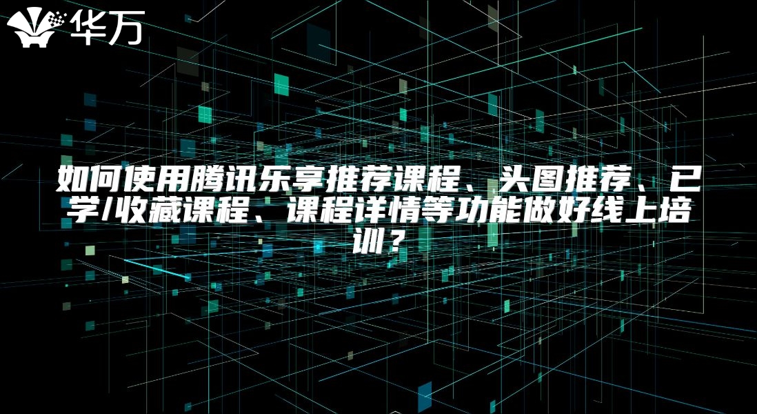 如何使用腾讯乐享推荐课程、头图推荐、已学/收藏课程、课程详情等功能做好线上培训？