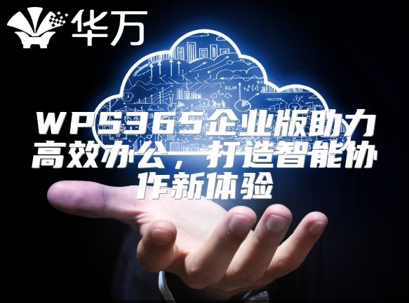 WPS365企业版助力高效办公，打造智能协作新体验