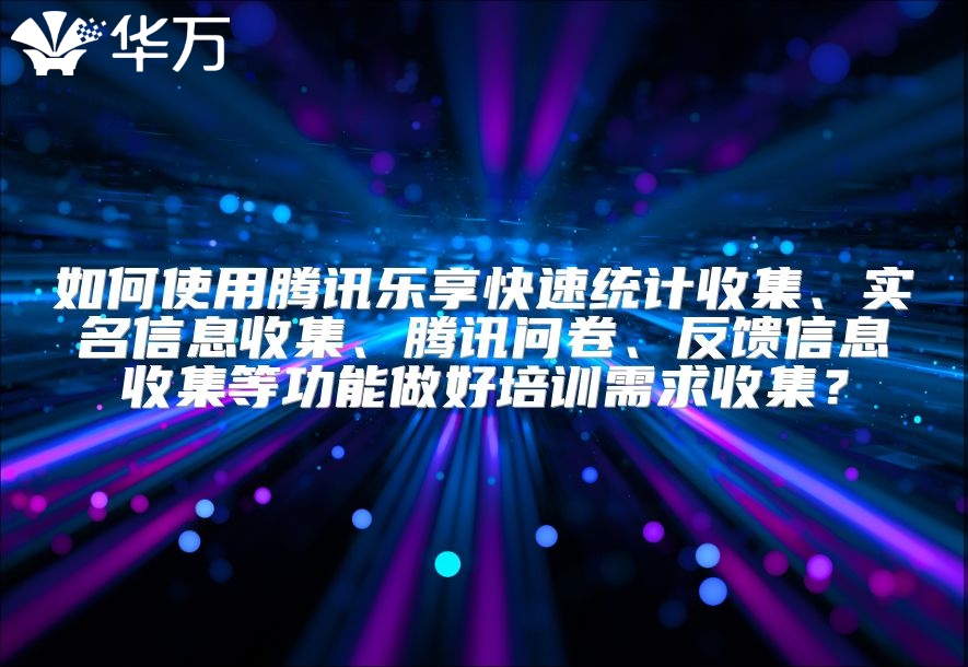 如何使用腾讯乐享快速统计收集、实名信息收集、腾讯问卷、反馈信息收集等功能做好培训需求收集？