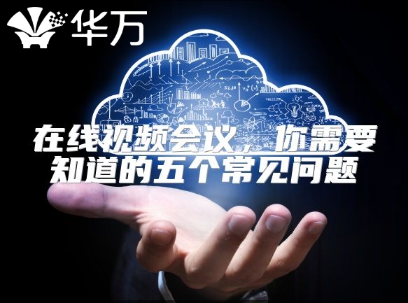 在线视频会议，你需要知道的五个常见问题