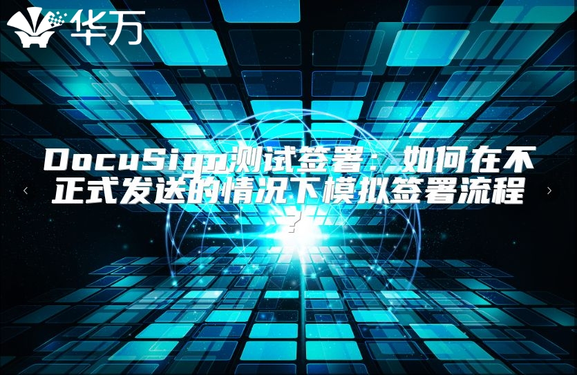 DocuSign测试签署：如何在不正式发送的情况下模拟签署流程？