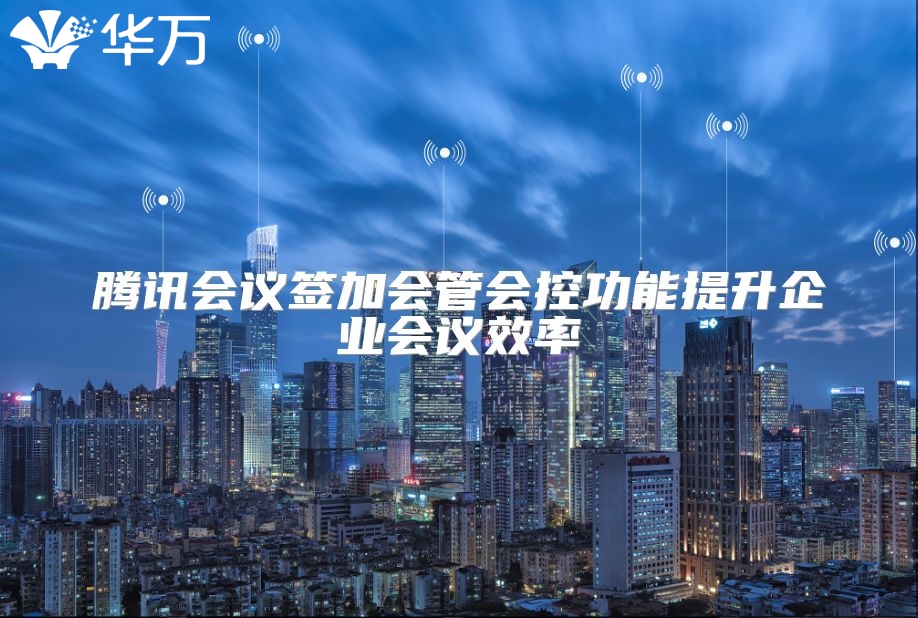 腾讯会议签加会管会控功能提升企业会议效率