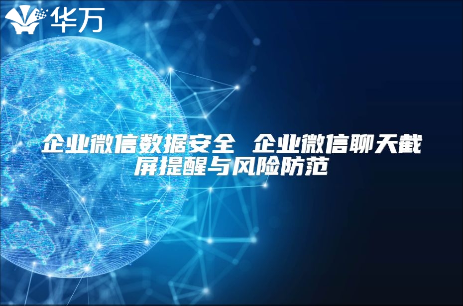 企业微信数据安全 企业微信聊天截屏提醒与风险防范
