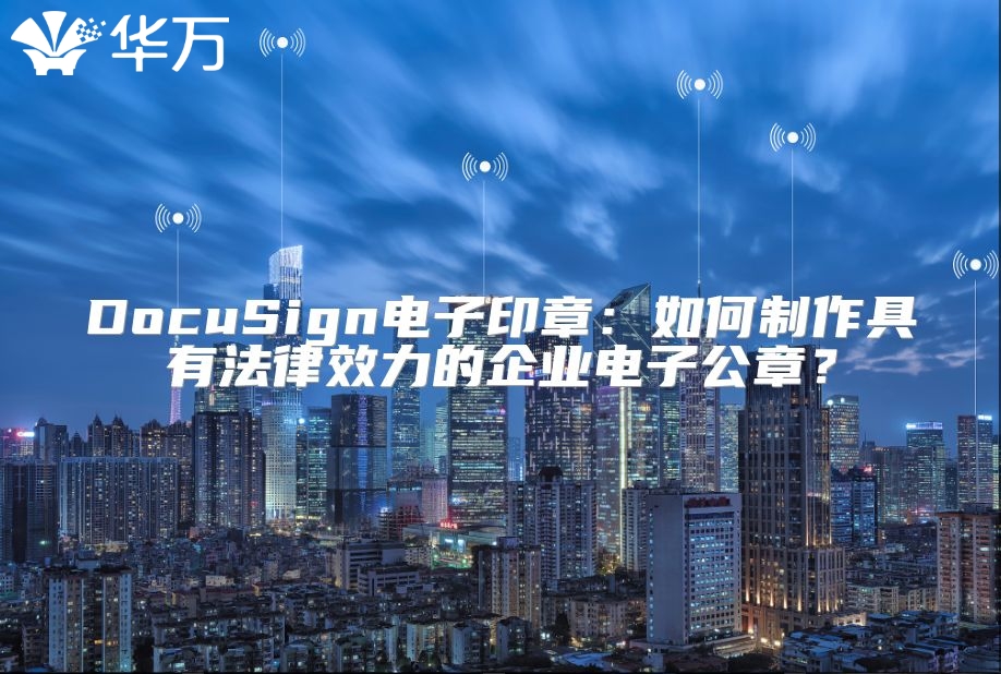 DocuSign电子印章：如何制作具有法律效力的企业电子公章？