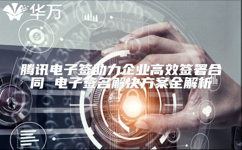 腾讯电子签助力企业高效签署合同 电子签名解决方案全解析