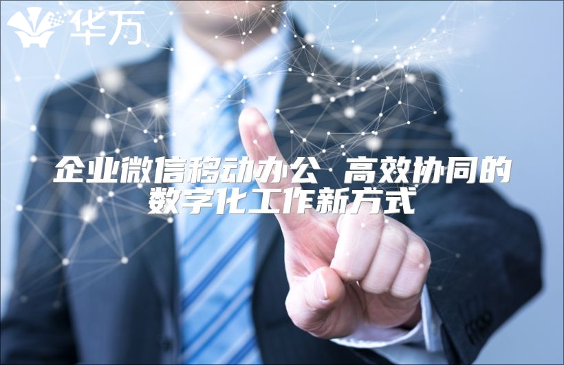 企业微信移动办公 高效协同的数字化工作新方式