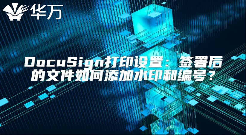 DocuSign打印设置：签署后的文件如何添加水印和编号？