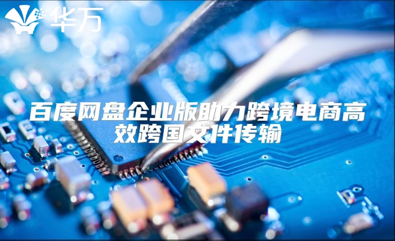 百度网盘企业版助力跨境电商高效跨国文件传输