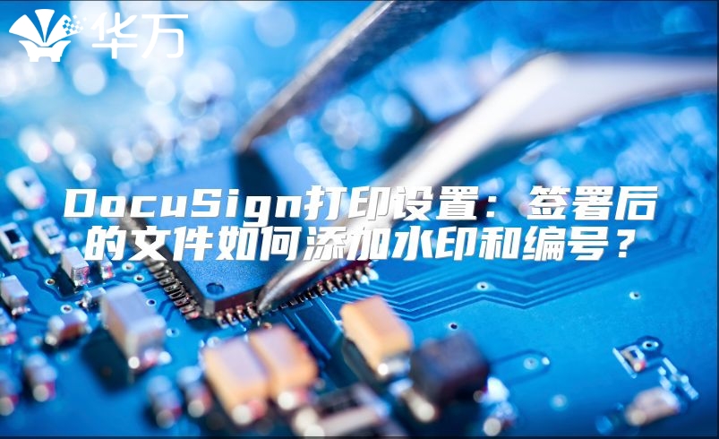 DocuSign打印设置：签署后的文件如何添加水印和编号？