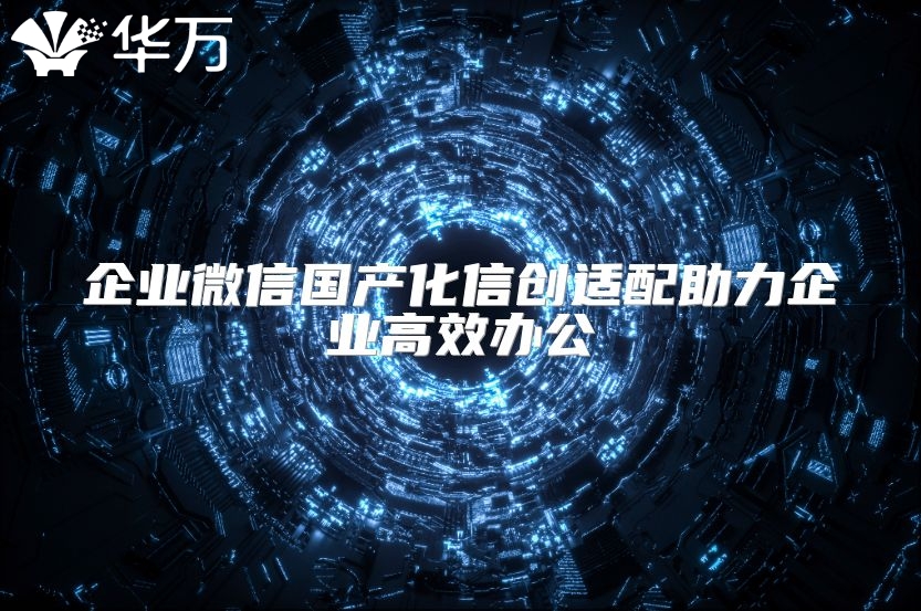 企业微信国产化信创适配助力企业高效办公