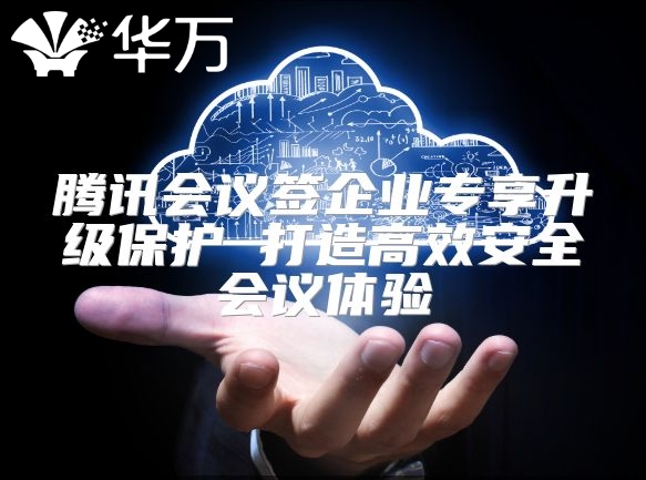 腾讯会议签企业专享升级?；?打造高效安全会议体验