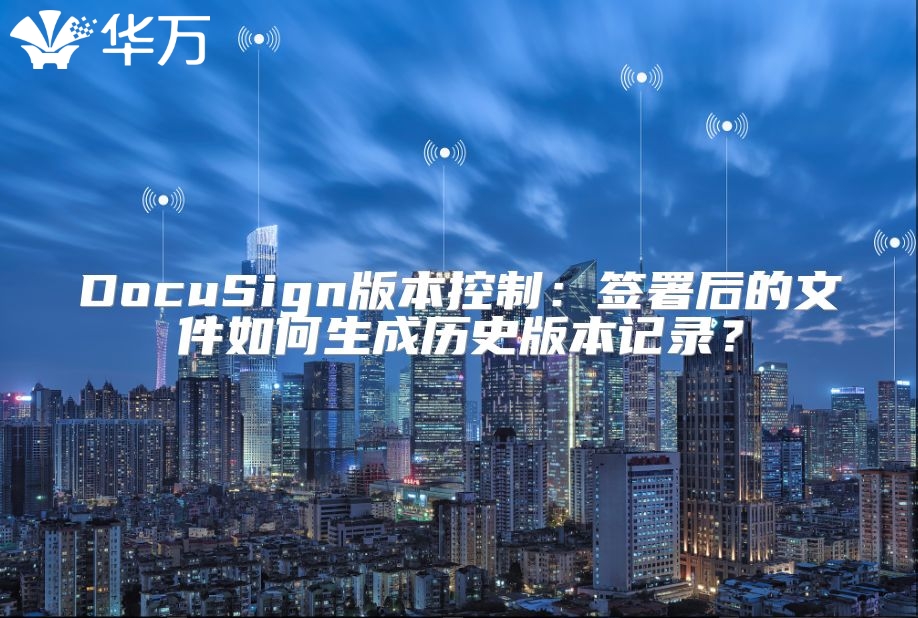 DocuSign版本控制：签署后的文件如何生成历史版本记录？