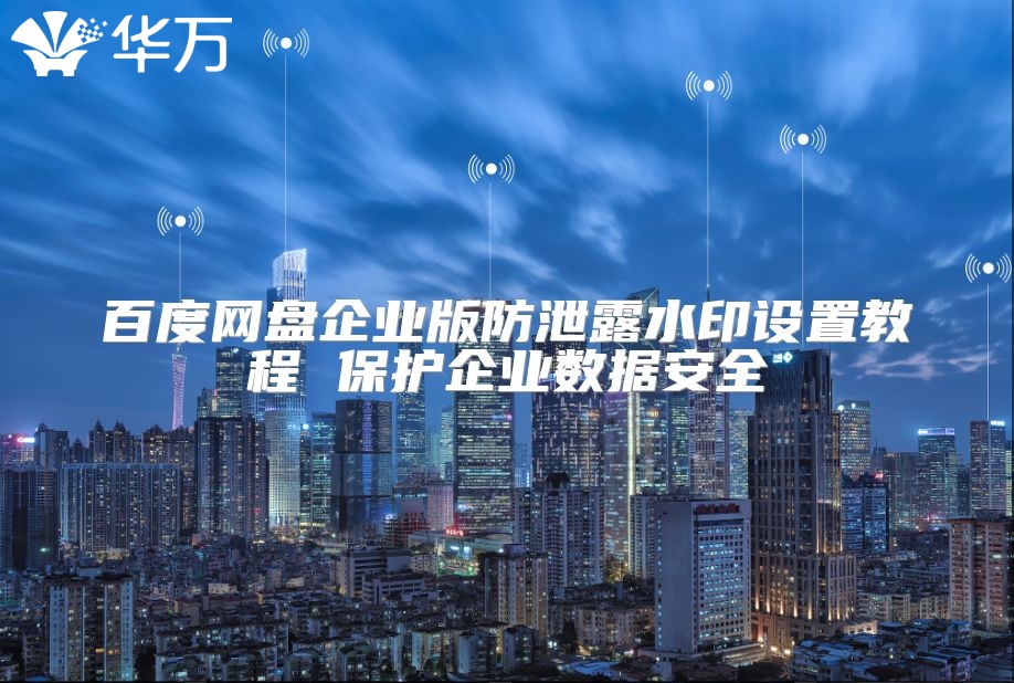 百度网盘企业版防泄露水印设置教程 保护企业数据安全