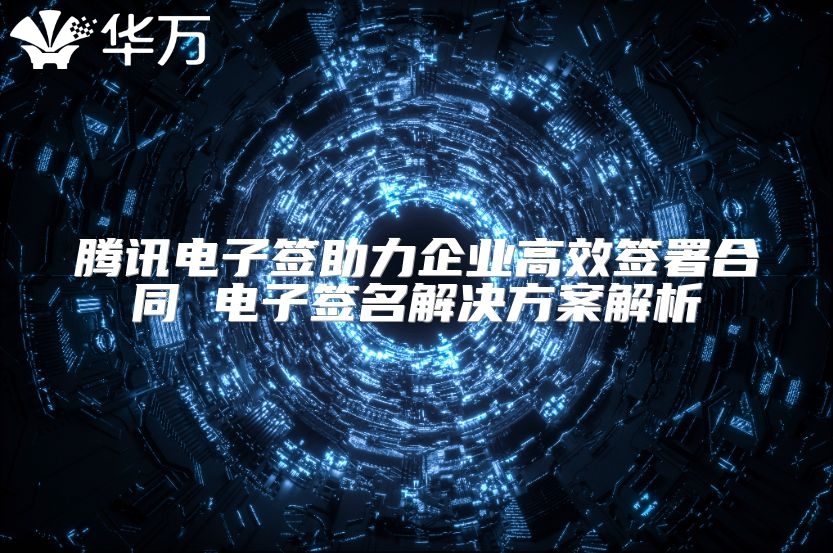 腾讯电子签助力企业高效签署合同 电子签名解决方案解析