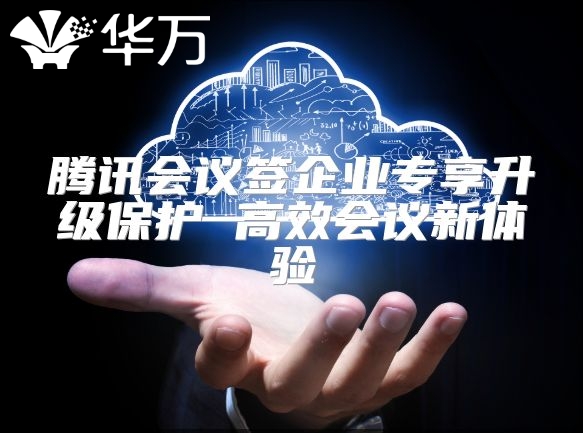 腾讯会议签企业专享升级?；?高效会议新体验