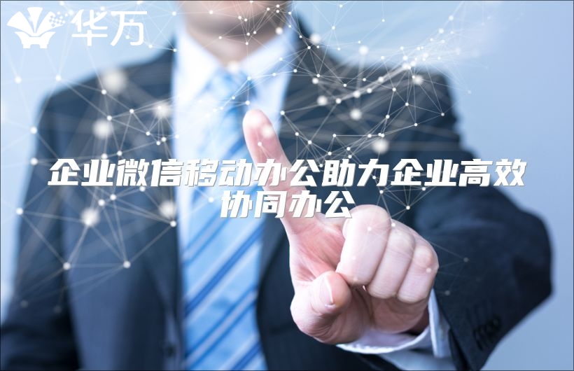 企业微信移动办公助力企业高效协同办公