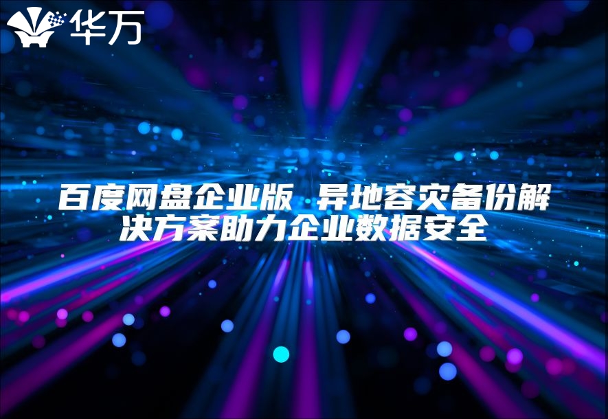 百度网盘企业版 异地容灾备份解决方案助力企业数据安全