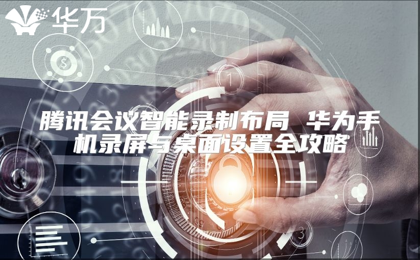 腾讯会议智能录制布局 华为手机录屏与桌面设置全攻略