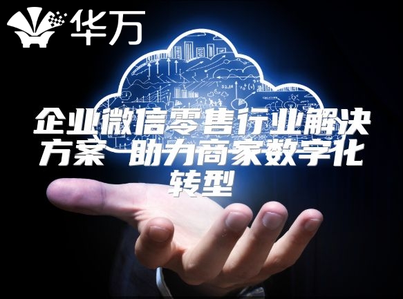 企业微信零售行业解决方案 助力商家数字化转型