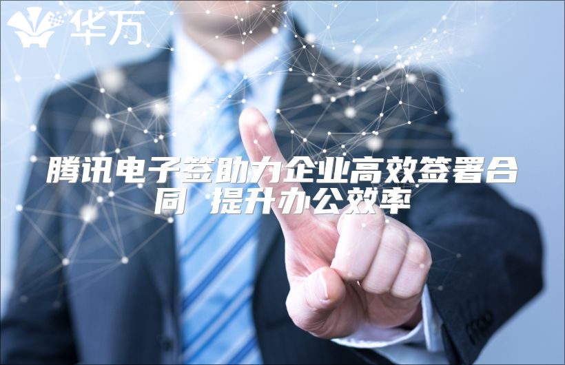 腾讯电子签助力企业高效签署合同 提升办公效率