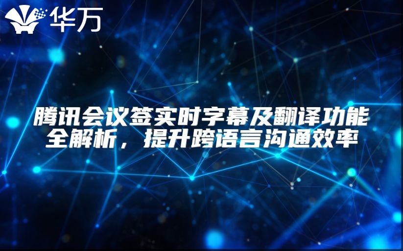 腾讯会议签实时字幕及翻译功能全解析，提升跨语言沟通效率